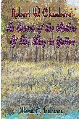 Robert W. Chambers: In Search of the Unknown Author of The King in Yellow by Tomlinson, Shawn M.