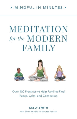 Mindful in Minutes: Meditation for the Modern Family: Over 100 Practices to Help Families Find Peace, Calm, and Connection by Smith, Kelly