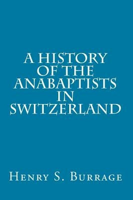 A History of The Anabaptists in Switzerland by Burrage, Henry S.