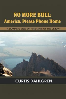 No More Bull: America, Please Phone Home: A LAYMAN'S VIEW OF "THE STATE OF THE UNION" by Dahlgren, Curtis
