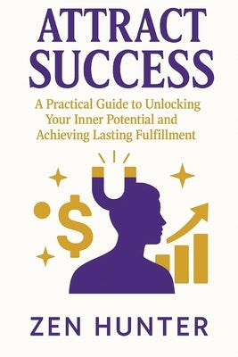 Attract Success: A Practical Guide to Unlocking Your Inner Potential and Achieving Lasting Fulfillment by Hunter, Zen