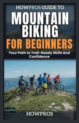 HowPros Guide to Mountain Biking for Beginners: Your Path to Trail-Ready Skills and Confidence by Pros, How