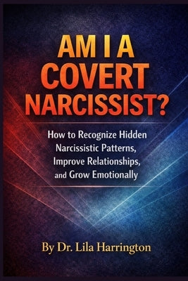 Am I a Covert Narcissist?: How to Recognize Hidden Narcissistic Patterns, Improve Relationships, and Grow Emotionally by Harrington, Lila