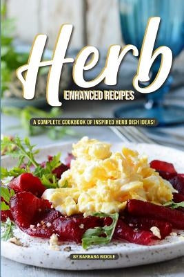 Herb Enhanced Recipes: A Complete Cookbook of Inspired Herb Dish Ideas! by Riddle, Barbara