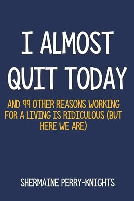I Almost Quit Today: And 99 Other Reasons Working for a Living Is Ridiculous (But Here We Are) by Perry-Knights, Shermaine