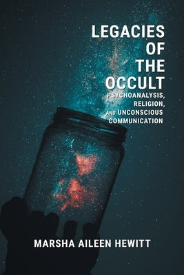 Legacies of the Occult: Psychoanalysis, Religion, and Unconscious Communication by Hewitt, Marsha Aileen