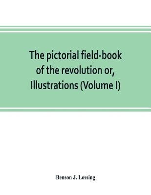 The pictorial field-book of the revolution or, Illustrations, by pen and pencil, of the history, biography, scenery, relics, and traditions of the war by J. Lossing, Benson