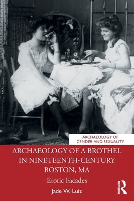 Archaeology of a Brothel in Nineteenth-Century Boston, Ma: Erotic Facades by Luiz, Jade W.