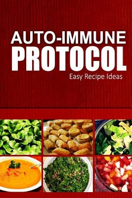Auto-Immune Protocol - Easy Recipe Ideas: Easy Healthy Anti-Inflammatory Recipes for Auto-Immune Disease Relief by Auto-Immune Protocol