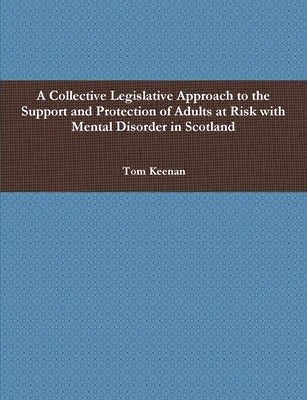 A Collective Legislative Approach to the Support and Protection of Adults at Risk with Mental Disorder in Scotland by Keenan, Tom