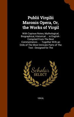 Publii Virgilii Maronis Opera, Or, the Works of Virgil: With Copious Notes, Mythological, Biographical, Historical ... in English: Compiled From The B by Virgil