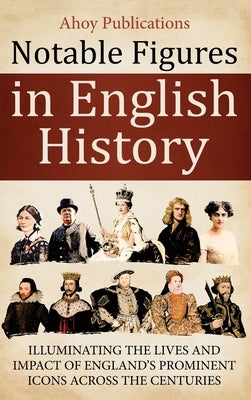 Notable Figures in English History: Illuminating the Lives and Impact of England's Prominent Icons Across the Centuries by Publications, Ahoy