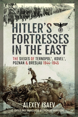 Hitler's Fortresses in the East: The Sieges of Ternopol', Kovel', Poznan and Breslau, 1944-1945 by Isaev, Alexey