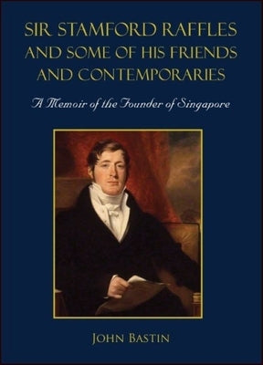 Sir Stamford Raffles and Some of His Friends and Contemporaries: A Memoir of the Founder of Singapore by Bastin, John