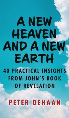 A New Heaven and a New Earth: 40 Practical Insights from John's Book of Revelation by DeHaan, Peter