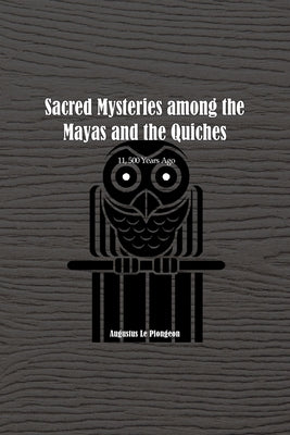 Sacred Mysteries among the Mayas and the Quiches - 11, 500 Years Ago: In Times Anterior to the Temple of Solomon by Plongeon, Augustus