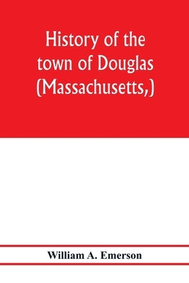 History of the town of Douglas, (Massachusetts, ) from the earliest period to the close of 1878 by A. Emerson, William