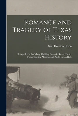 Romance and Tragedy of Texas History: Being a Record of Many Thrilling Events in Texas History Under Spanish, Mexican and Anglo-Saxon Rule by Dixon, Sam Houston 1855-1941