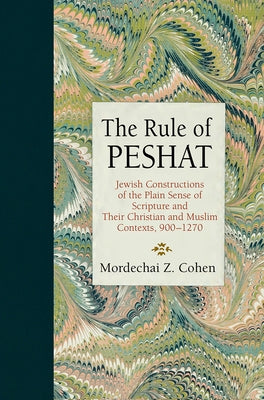 The Rule of Peshat: Jewish Constructions of the Plain Sense of Scripture and Their Christian and Muslim Contexts, 900-1270 by Cohen, Mordechai Z.