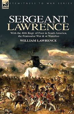 Sergeant Lawrence: With the 40th Regt. of Foot in South America, the Peninsular War & at Waterloo by Lawrence, William