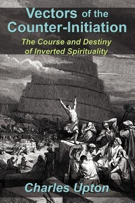 Vectors of the Counter-Initiation: The Course and Destiny of Inverted Spirituality by Upton, Charles