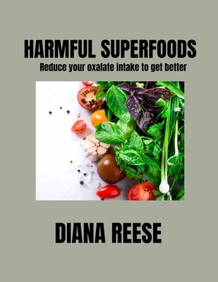 Harmful Superfoods: Reduce your oxalate intake to get better by Reese, Diana