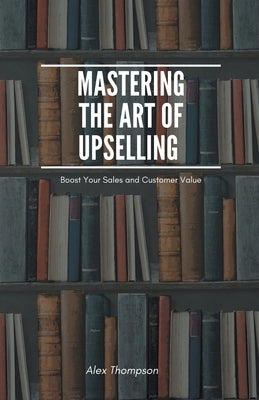 Mastering the Art of Upselling by Thompson, Alex