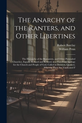 The Anarchy of the Ranters, and Other Libertines: The Hierarchy of the Romanists, and Other Pretended Churches, Equally Refused and Refuted, in a Two- by Penn, William