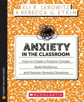 Anxiety in the Classroom: How to Create a Positive Climate, Build Students' Resilience, and Resolve Stressful Situations by Lebowitz, Eli