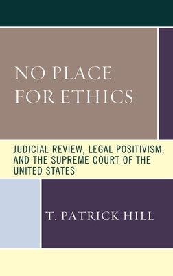 No Place for Ethics: Judicial Review, Legal Positivism, and the Supreme Court of the United States by Hill, T. Patrick