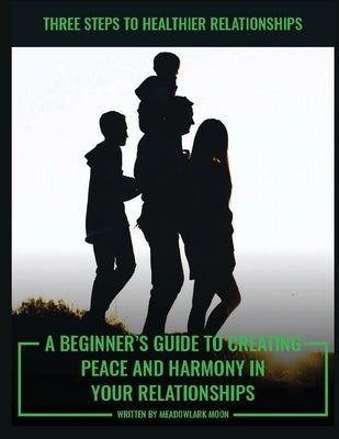 Three Steps to Healthier Relationships: A Beginner's Guide to Creating Peace and Harmony in Your Relationships by Moon, Meadowlark