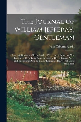 The Journal of William Jefferay, Gentleman: Born at Chiddingly, Old England ... 1591; Died at Newport, New England ... 1675. Being Some Account of Div by Austin, John Osborne