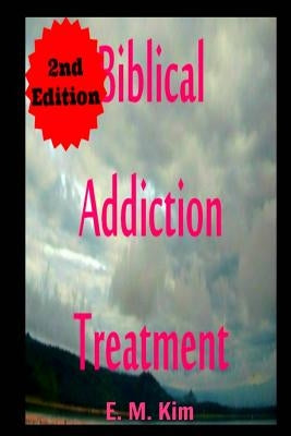 Biblical Addiction Treatment 2nd Edition by Kim, E. M.