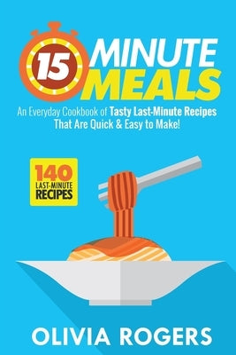 15-Minute Meals (2nd Edition): An Everyday Cookbook of 140 Tasty Last-Minute Recipes That Are Quick & Easy to Make! by Rogers, Olivia
