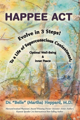 H.A.P.P.E.E A.C.T.: Evolve in 3 Steps! To a Life of Superconscious Contentment, Optimal Well-Being, & Inner Peace. by Heppard, Belle (Martha)