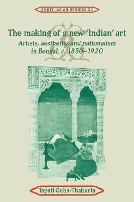 The Making of a New 'Indian' Art: Artists, Aesthetics and Nationalism in Bengal, C.1850-1920 by Guha-Thakurta, Tapati
