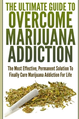 The Ultimate Guide To Overcome Marijuana Addiction: The Most Effective, Permanent Solution To Finally Cure Marijuana Addiction For Life by K, John