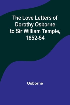The Love Letters of Dorothy Osborne to Sir William Temple, 1652-54 by Osborne