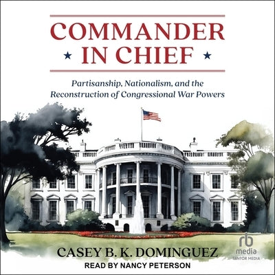 Commander in Chief: Partisanship, Nationalism, and the Reconstruction of Congressional War by Dominguez, Casey B. K.