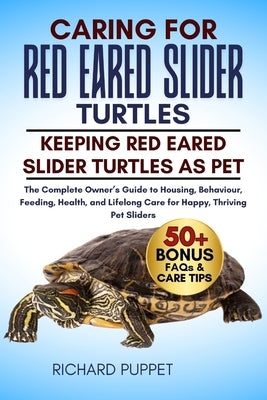 Caring for Red Eared Slider Turtles: The Complete Owner's Guide to Housing, Behaviour, Feeding, Health, and Lifelong Care for Happy, Thriving Pet Slid by Puppet, Richard