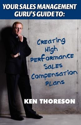 Your Sales Management Guru's Guide to: Creating High-Performance Sales Compensation Plans by Thoreson, Ken