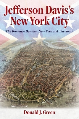 Jefferson Davis's New York City: The Romance Between New York and the South by Green, Donald J.