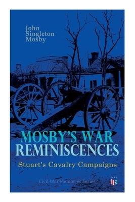 Mosby's War Reminiscences - Stuart's Cavalry Campaigns: Civil War Memories Series by Mosby, John Singleton