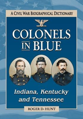 Colonels in Blue--Indiana, Kentucky and Tennessee: A Civil War Biographical Dictionary by Hunt, Roger D.