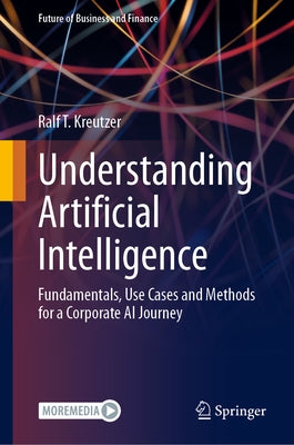 Understanding Artificial Intelligence: Fundamentals, Use Cases and Methods for a Corporate AI Journey by Kreutzer, Ralf T.