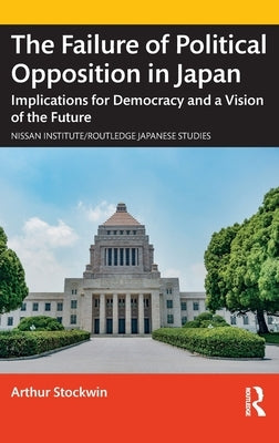 The Failure of Political Opposition in Japan: Implications for Democracy and a Vision of the Future by Stockwin, Arthur