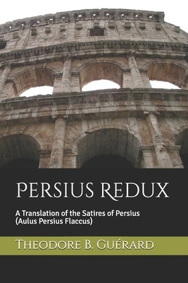Persius Redux: A Translation of the Satires of Persius (Aulus Persius Flaccus) by Guérard, Theodore B.