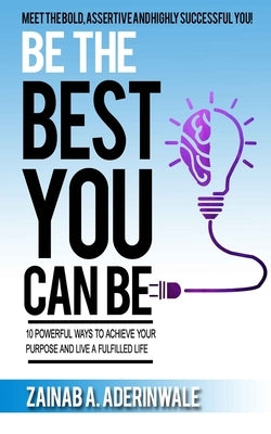 Be the Best You Can Be: 10 Powerful Ways to Achieve Your Purpose and Live a Fulfilled Life by Aderinwale, Zainab Adewunmi