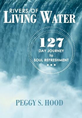 Rivers of Living Water: 127 Day Journey to Soul Refreshment by Hood, Peggy S.