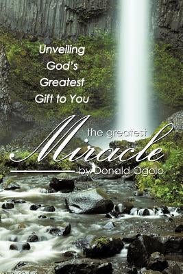 The Greatest Miracle: Unveiling God's Greatest Gift to You by Ogolo, Donald